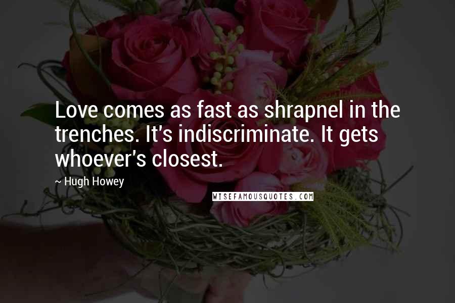 Hugh Howey Quotes: Love comes as fast as shrapnel in the trenches. It's indiscriminate. It gets whoever's closest.