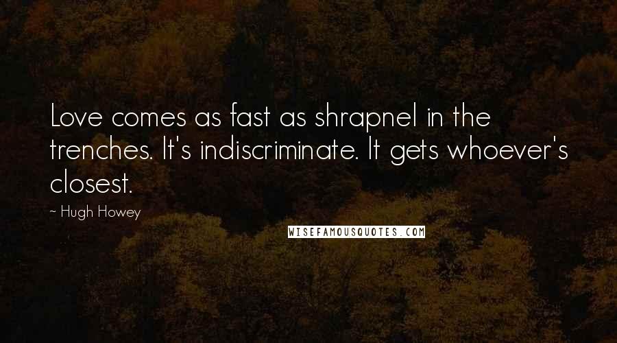 Hugh Howey Quotes: Love comes as fast as shrapnel in the trenches. It's indiscriminate. It gets whoever's closest.