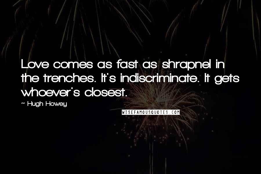 Hugh Howey Quotes: Love comes as fast as shrapnel in the trenches. It's indiscriminate. It gets whoever's closest.