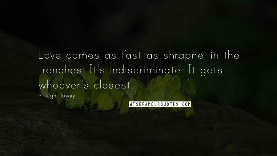 Hugh Howey Quotes: Love comes as fast as shrapnel in the trenches. It's indiscriminate. It gets whoever's closest.