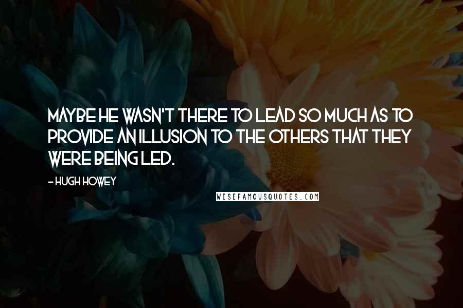 Hugh Howey Quotes: Maybe he wasn't there to lead so much as to provide an illusion to the others that they were being led.