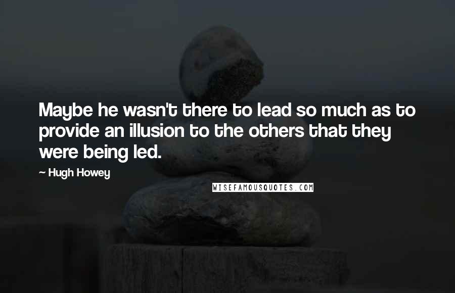 Hugh Howey Quotes: Maybe he wasn't there to lead so much as to provide an illusion to the others that they were being led.