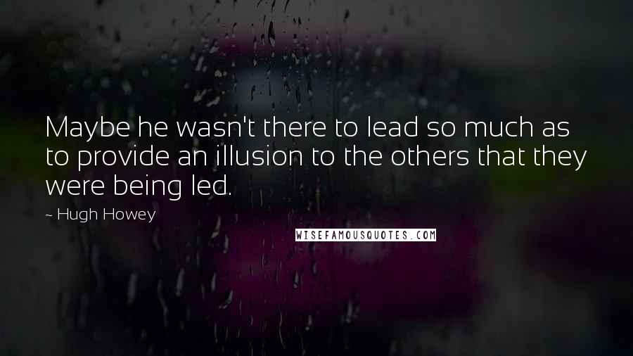 Hugh Howey Quotes: Maybe he wasn't there to lead so much as to provide an illusion to the others that they were being led.