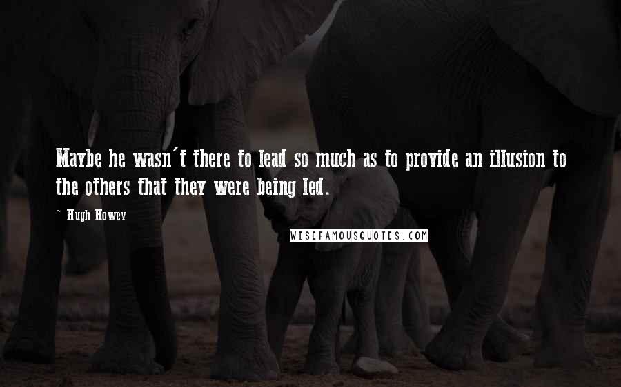 Hugh Howey Quotes: Maybe he wasn't there to lead so much as to provide an illusion to the others that they were being led.