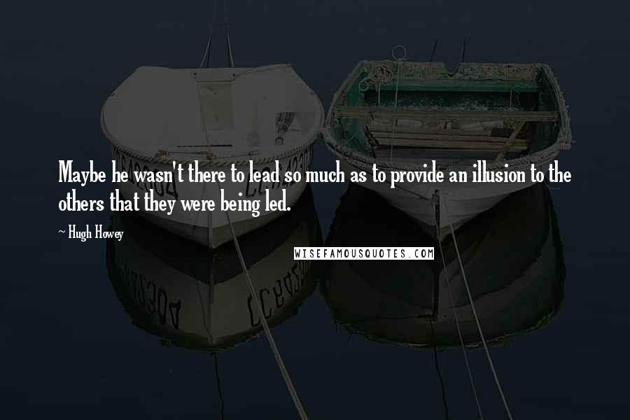 Hugh Howey Quotes: Maybe he wasn't there to lead so much as to provide an illusion to the others that they were being led.