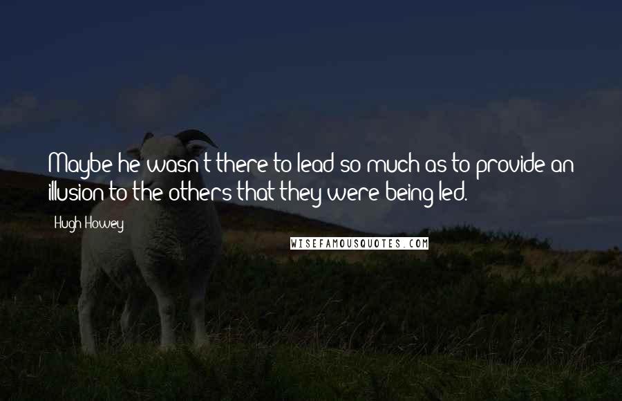 Hugh Howey Quotes: Maybe he wasn't there to lead so much as to provide an illusion to the others that they were being led.