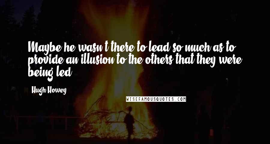 Hugh Howey Quotes: Maybe he wasn't there to lead so much as to provide an illusion to the others that they were being led.