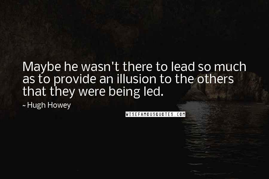 Hugh Howey Quotes: Maybe he wasn't there to lead so much as to provide an illusion to the others that they were being led.