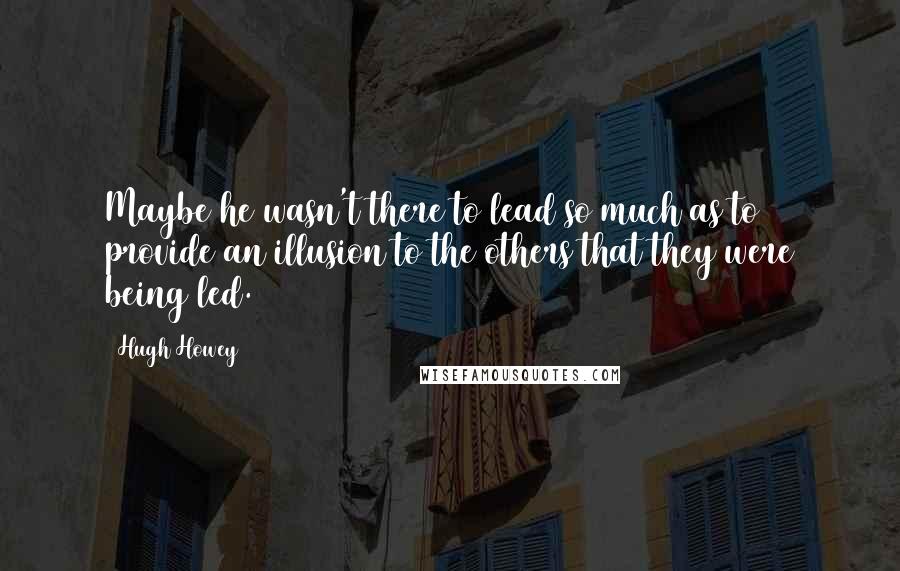 Hugh Howey Quotes: Maybe he wasn't there to lead so much as to provide an illusion to the others that they were being led.