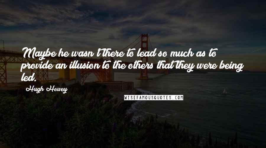 Hugh Howey Quotes: Maybe he wasn't there to lead so much as to provide an illusion to the others that they were being led.