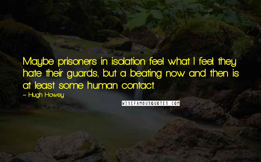 Hugh Howey Quotes: Maybe prisoners in isolation feel what I feel: they hate their guards, but a beating now and then is at least some human contact.