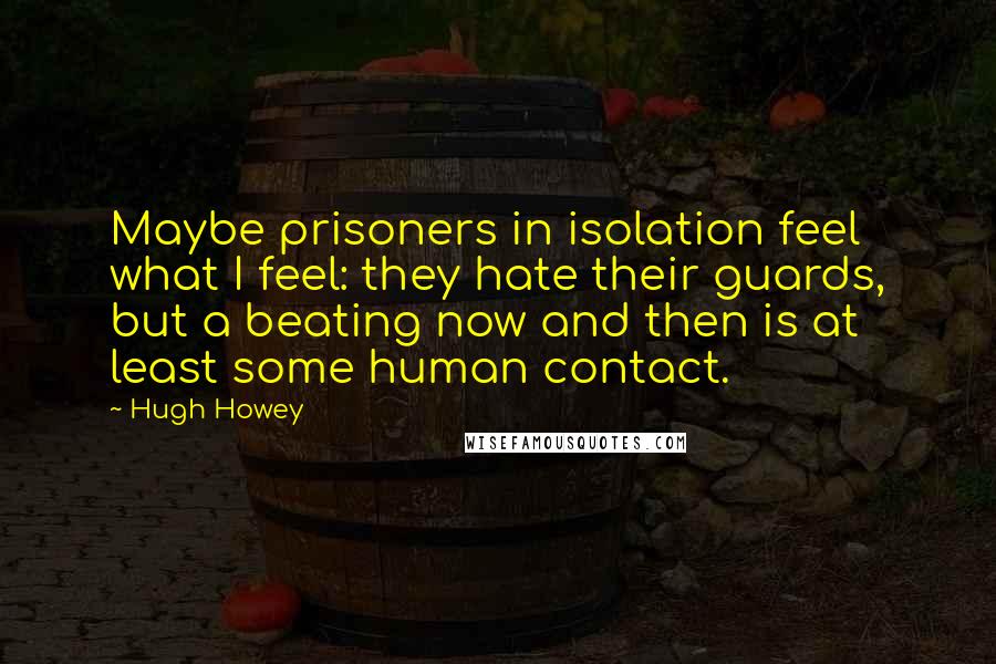 Hugh Howey Quotes: Maybe prisoners in isolation feel what I feel: they hate their guards, but a beating now and then is at least some human contact.