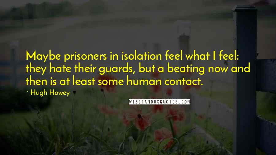 Hugh Howey Quotes: Maybe prisoners in isolation feel what I feel: they hate their guards, but a beating now and then is at least some human contact.