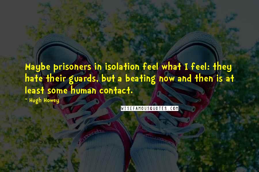 Hugh Howey Quotes: Maybe prisoners in isolation feel what I feel: they hate their guards, but a beating now and then is at least some human contact.