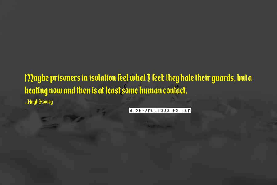 Hugh Howey Quotes: Maybe prisoners in isolation feel what I feel: they hate their guards, but a beating now and then is at least some human contact.