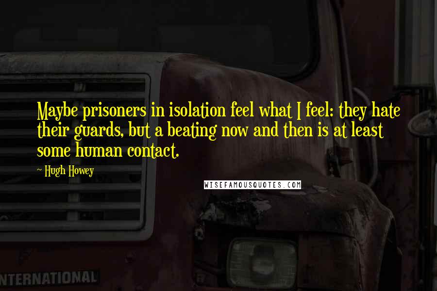 Hugh Howey Quotes: Maybe prisoners in isolation feel what I feel: they hate their guards, but a beating now and then is at least some human contact.