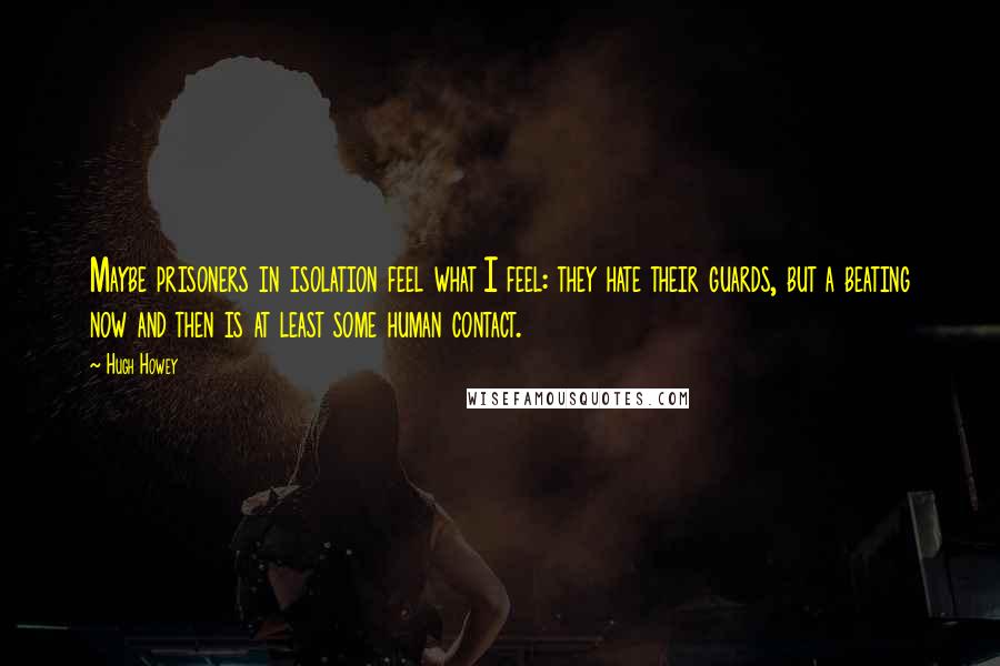 Hugh Howey Quotes: Maybe prisoners in isolation feel what I feel: they hate their guards, but a beating now and then is at least some human contact.