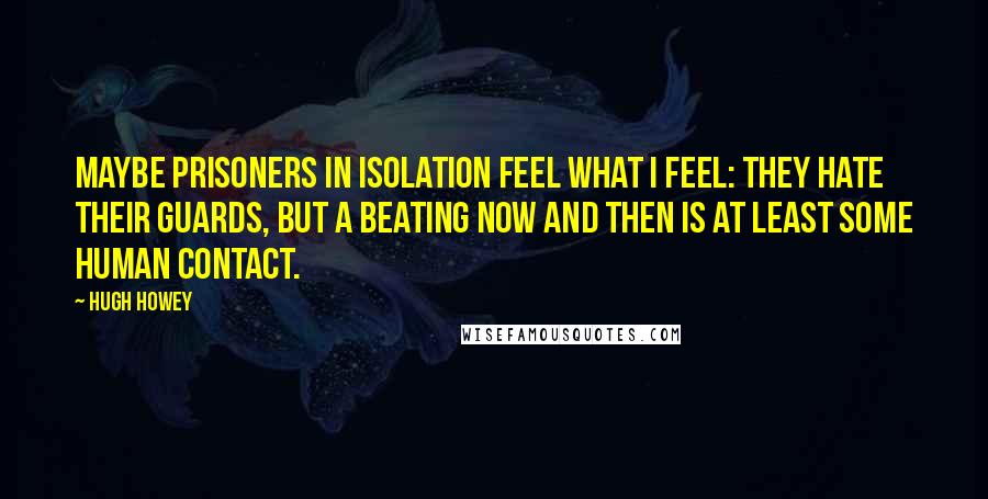 Hugh Howey Quotes: Maybe prisoners in isolation feel what I feel: they hate their guards, but a beating now and then is at least some human contact.