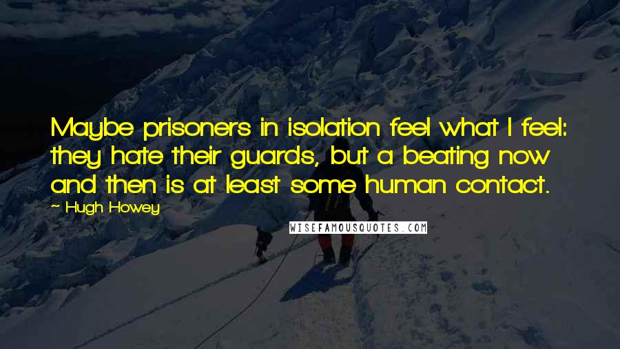 Hugh Howey Quotes: Maybe prisoners in isolation feel what I feel: they hate their guards, but a beating now and then is at least some human contact.