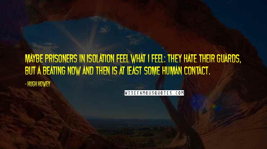 Hugh Howey Quotes: Maybe prisoners in isolation feel what I feel: they hate their guards, but a beating now and then is at least some human contact.