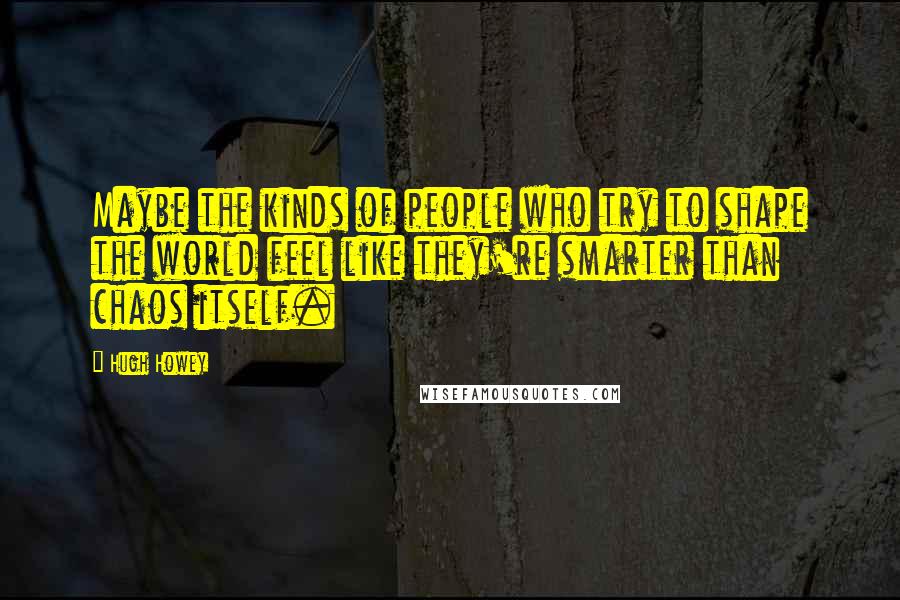 Hugh Howey Quotes: Maybe the kinds of people who try to shape the world feel like they're smarter than chaos itself.
