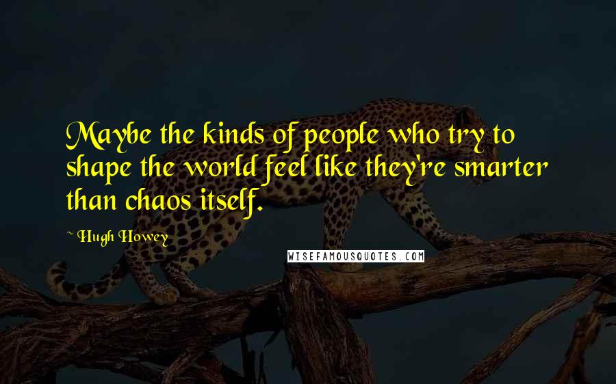 Hugh Howey Quotes: Maybe the kinds of people who try to shape the world feel like they're smarter than chaos itself.