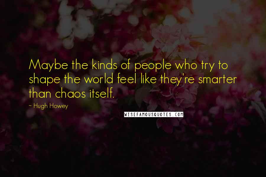 Hugh Howey Quotes: Maybe the kinds of people who try to shape the world feel like they're smarter than chaos itself.