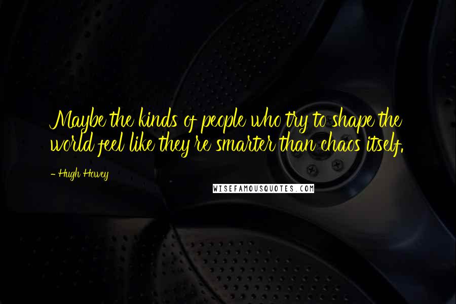 Hugh Howey Quotes: Maybe the kinds of people who try to shape the world feel like they're smarter than chaos itself.