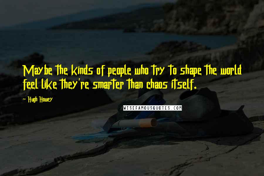Hugh Howey Quotes: Maybe the kinds of people who try to shape the world feel like they're smarter than chaos itself.