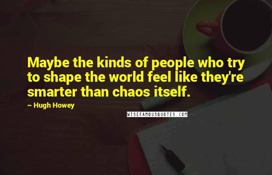 Hugh Howey Quotes: Maybe the kinds of people who try to shape the world feel like they're smarter than chaos itself.