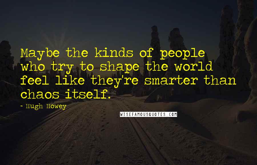Hugh Howey Quotes: Maybe the kinds of people who try to shape the world feel like they're smarter than chaos itself.
