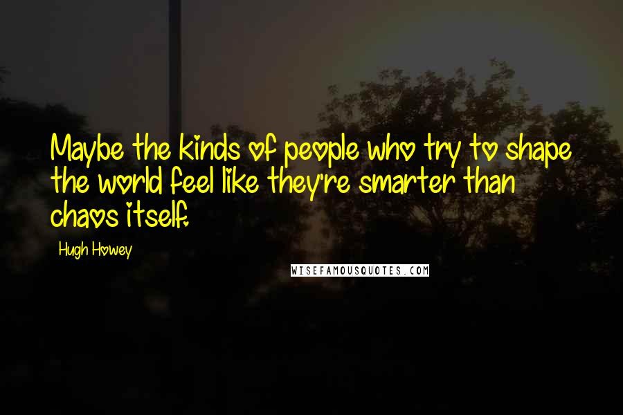 Hugh Howey Quotes: Maybe the kinds of people who try to shape the world feel like they're smarter than chaos itself.