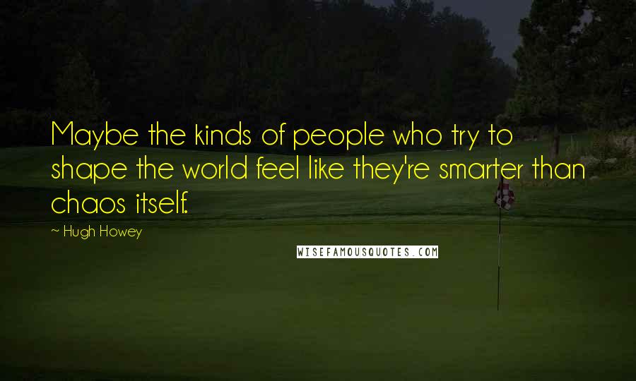 Hugh Howey Quotes: Maybe the kinds of people who try to shape the world feel like they're smarter than chaos itself.