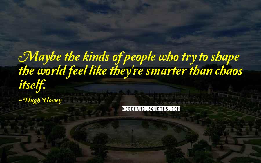 Hugh Howey Quotes: Maybe the kinds of people who try to shape the world feel like they're smarter than chaos itself.