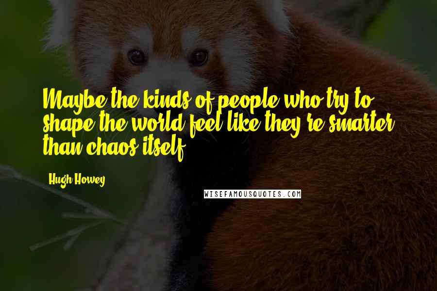 Hugh Howey Quotes: Maybe the kinds of people who try to shape the world feel like they're smarter than chaos itself.