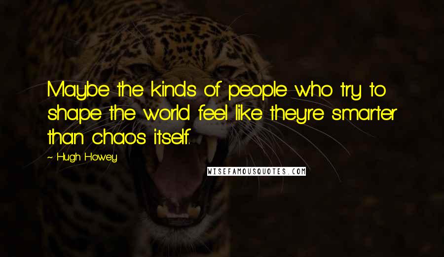 Hugh Howey Quotes: Maybe the kinds of people who try to shape the world feel like they're smarter than chaos itself.