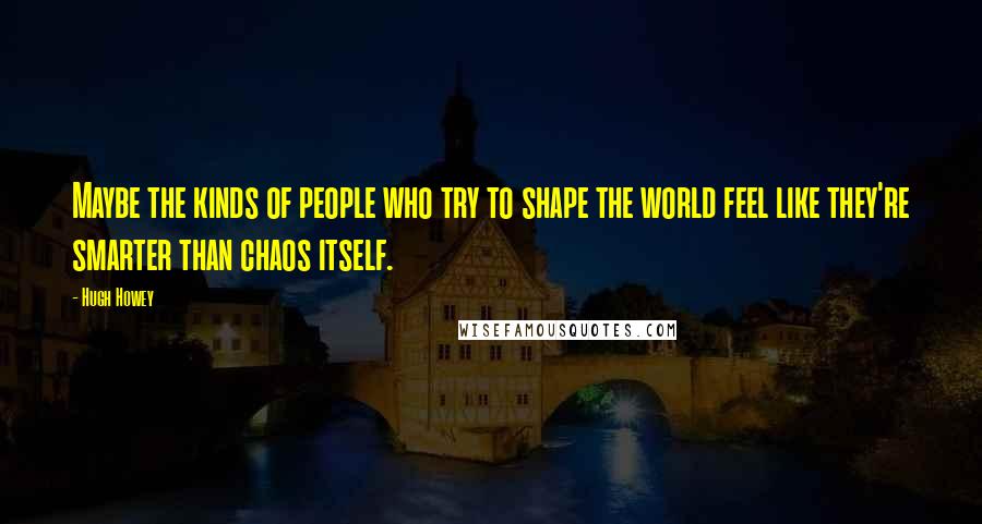 Hugh Howey Quotes: Maybe the kinds of people who try to shape the world feel like they're smarter than chaos itself.