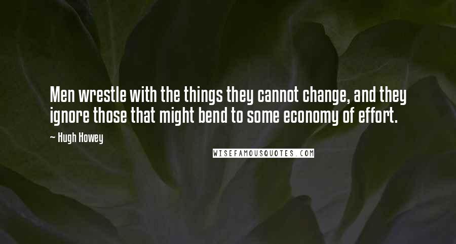 Hugh Howey Quotes: Men wrestle with the things they cannot change, and they ignore those that might bend to some economy of effort.