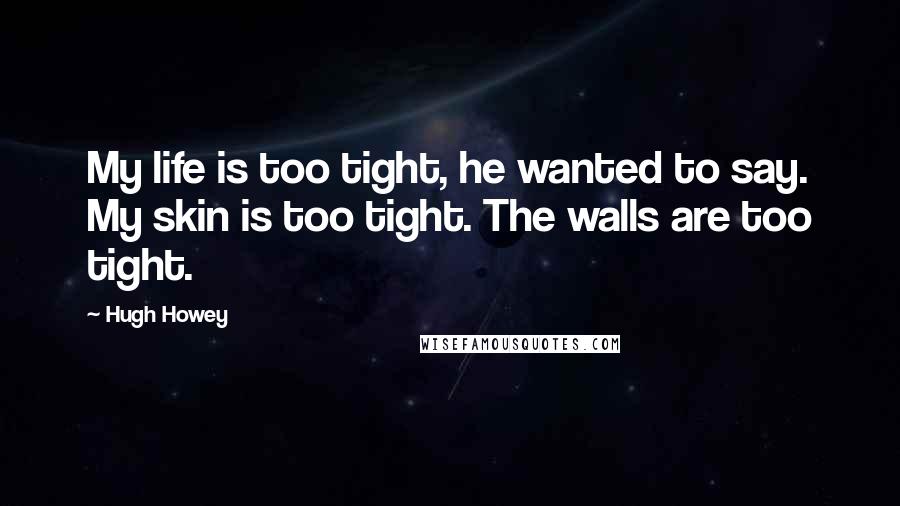 Hugh Howey Quotes: My life is too tight, he wanted to say. My skin is too tight. The walls are too tight.