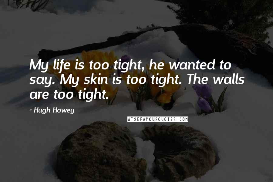 Hugh Howey Quotes: My life is too tight, he wanted to say. My skin is too tight. The walls are too tight.