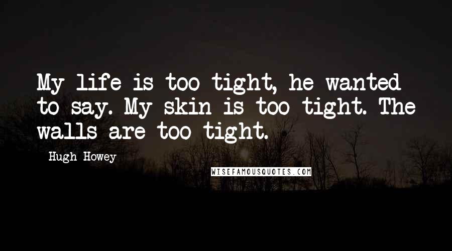 Hugh Howey Quotes: My life is too tight, he wanted to say. My skin is too tight. The walls are too tight.