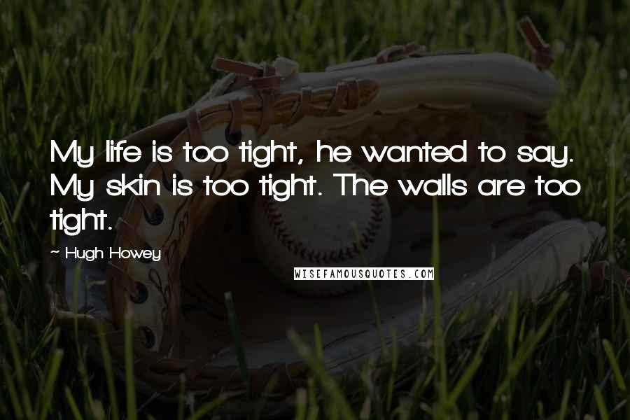 Hugh Howey Quotes: My life is too tight, he wanted to say. My skin is too tight. The walls are too tight.