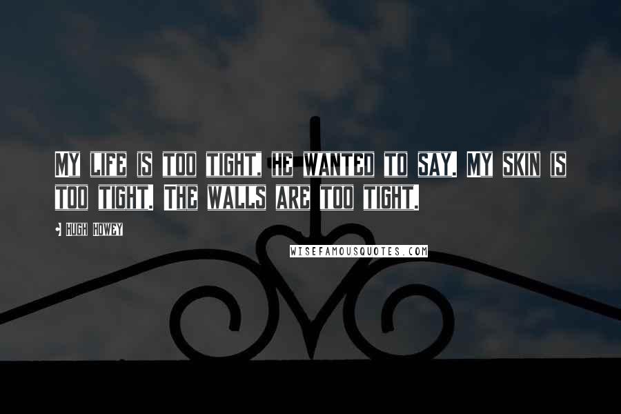 Hugh Howey Quotes: My life is too tight, he wanted to say. My skin is too tight. The walls are too tight.