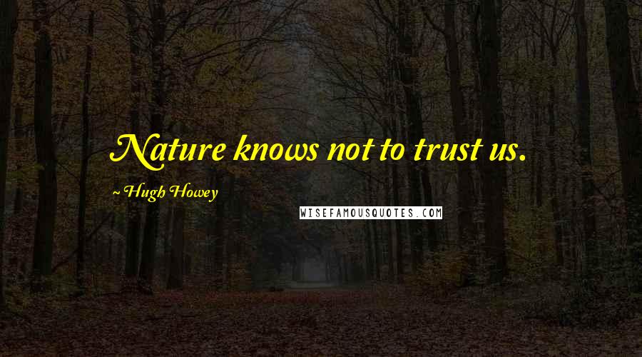 Hugh Howey Quotes: Nature knows not to trust us.