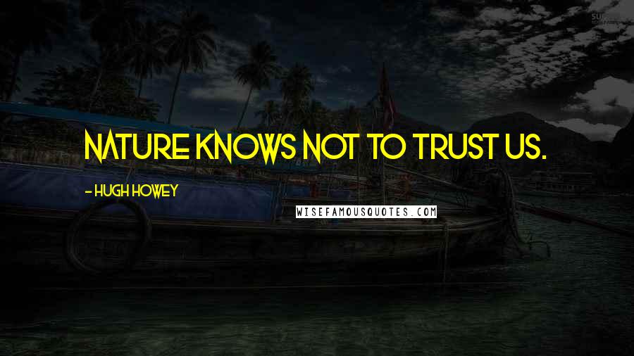 Hugh Howey Quotes: Nature knows not to trust us.