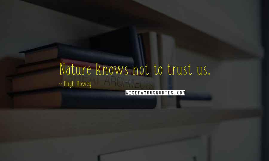 Hugh Howey Quotes: Nature knows not to trust us.