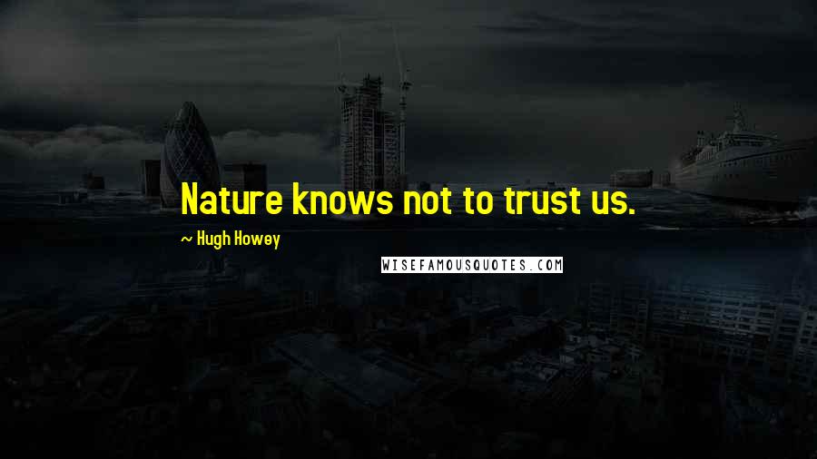 Hugh Howey Quotes: Nature knows not to trust us.