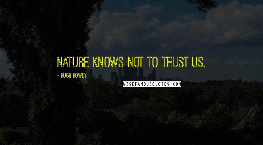 Hugh Howey Quotes: Nature knows not to trust us.