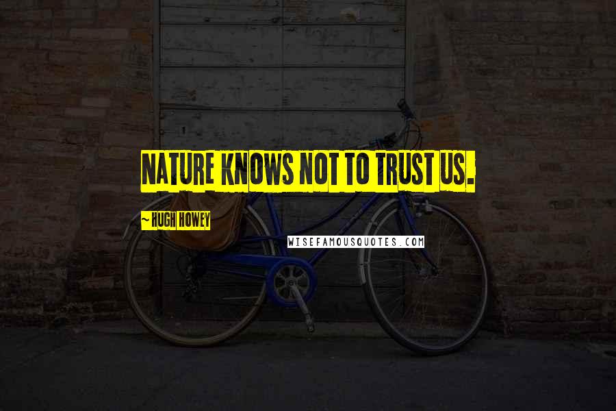 Hugh Howey Quotes: Nature knows not to trust us.