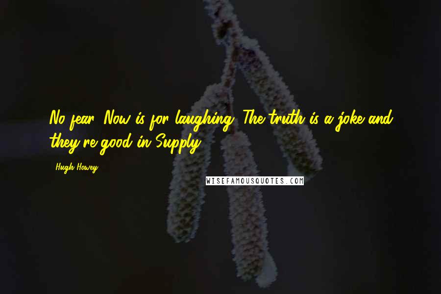 Hugh Howey Quotes: No fear. Now is for laughing. The truth is a joke and they're good in Supply.